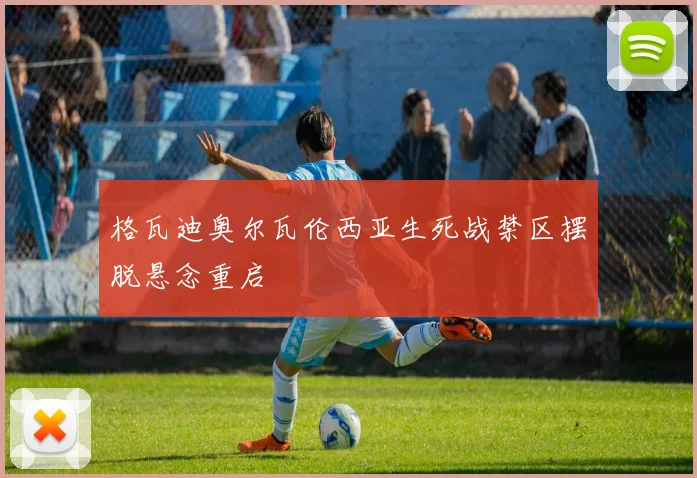 格瓦迪奥尔瓦伦西亚生死战禁区摆脱悬念重启