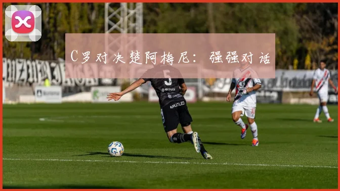 C罗对决楚阿梅尼：强强对话