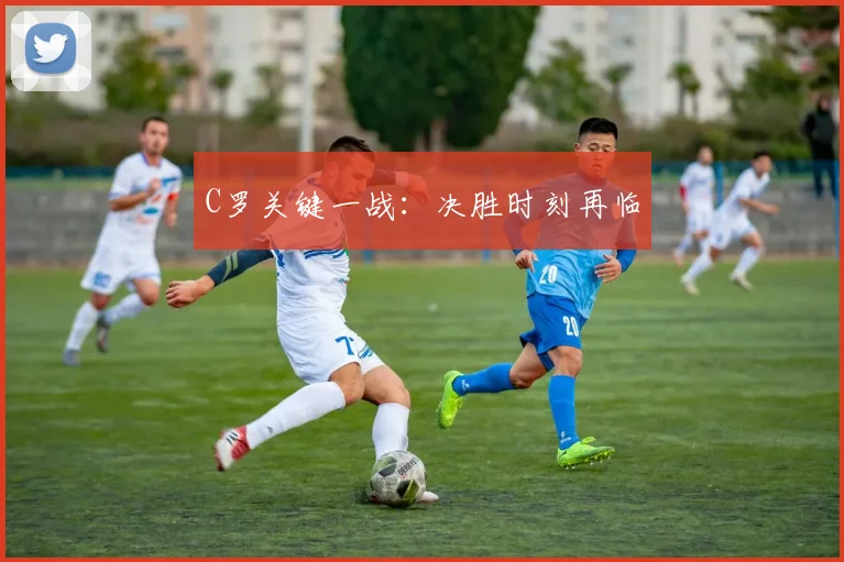 C罗关键一战：决胜时刻再临