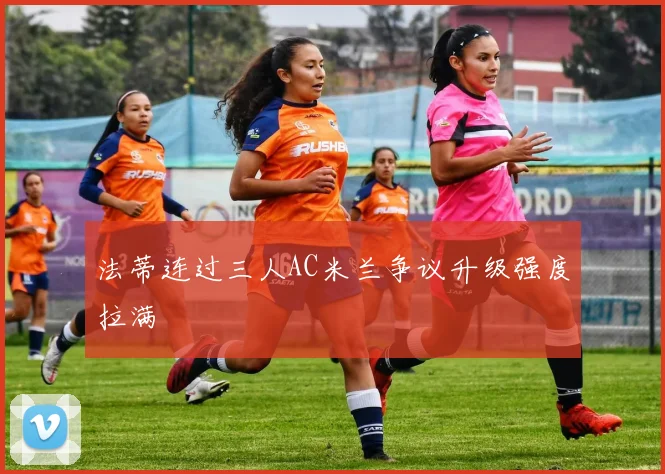 法蒂连过三人AC米兰争议升级强度拉满