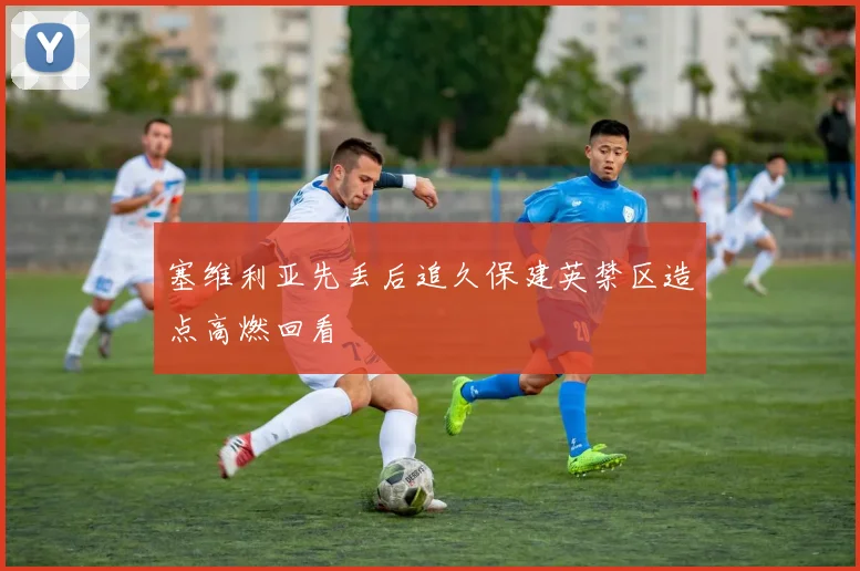塞维利亚先丢后追久保建英禁区造点高燃回看