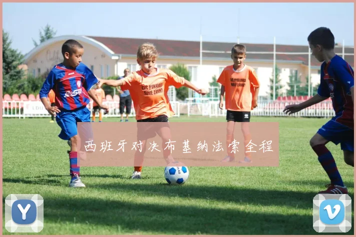 西班牙对决布基纳法索全程