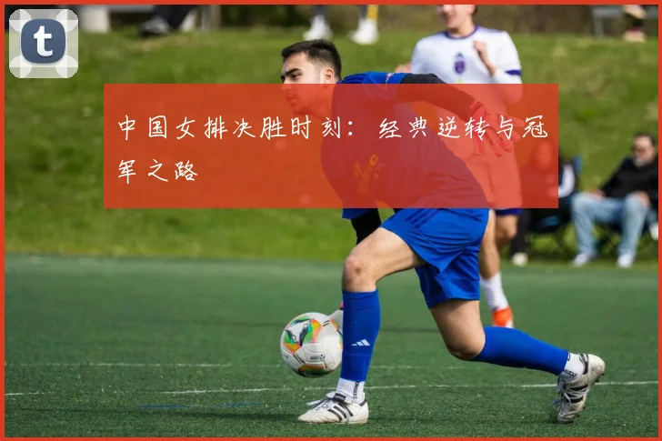 中国女排决胜时刻：经典逆转与冠军之路