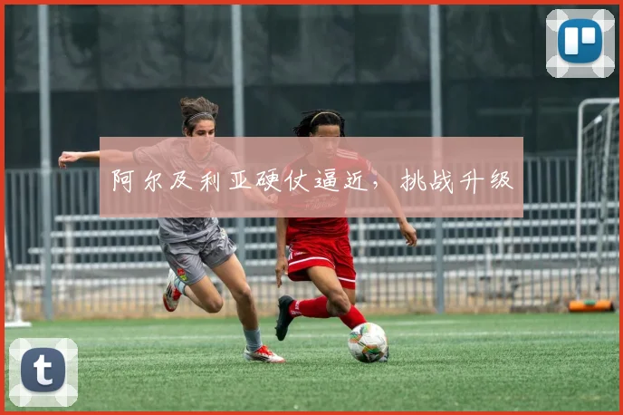 阿尔及利亚硬仗逼近，挑战升级
