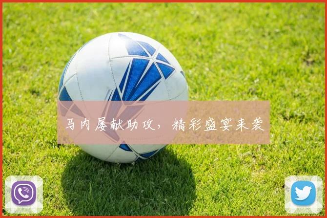 马内屡献助攻，精彩盛宴来袭