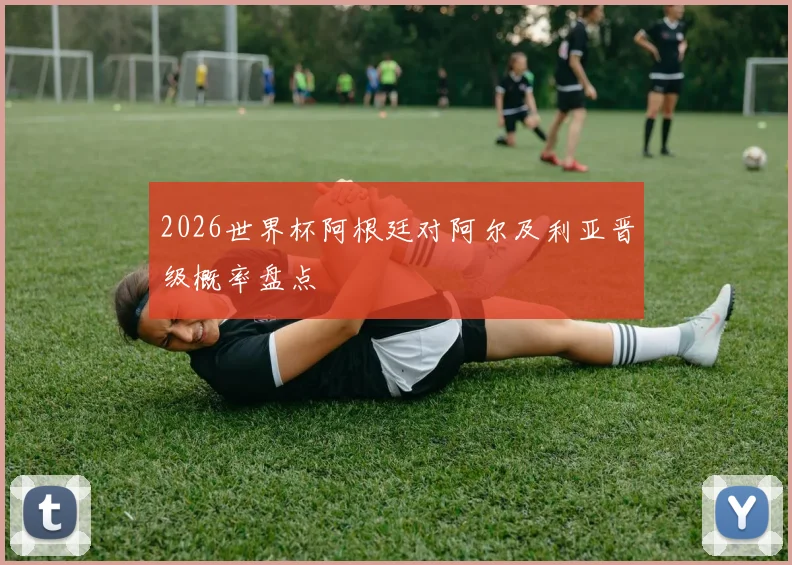 2026世界杯阿根廷对阿尔及利亚晋级概率盘点