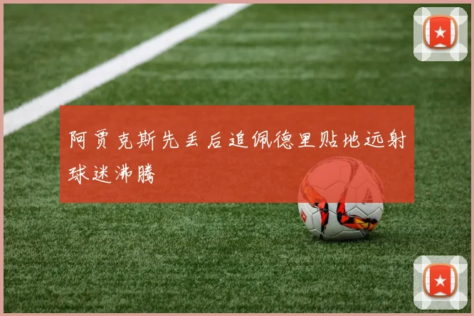 阿贾克斯先丢后追佩德里贴地远射球迷沸腾