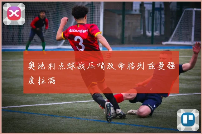 奥地利点球战压哨改命格列兹曼强度拉满