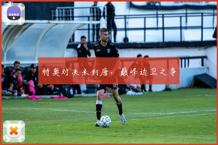 特奥对决米利唐,巅峰边卫之争