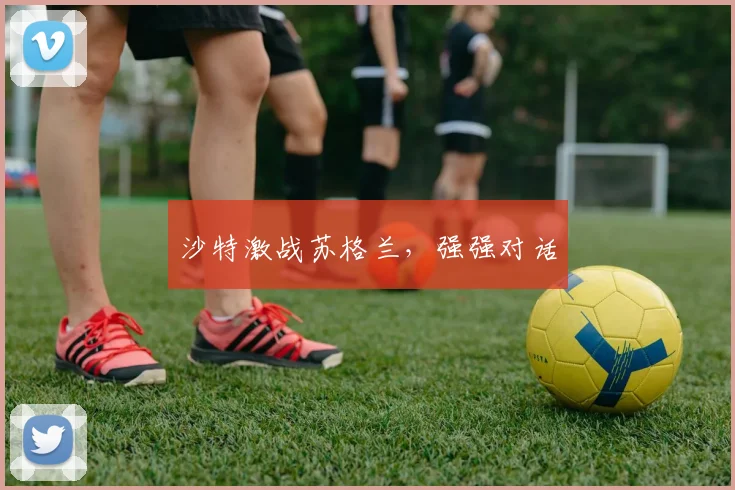 沙特激战苏格兰，强强对话