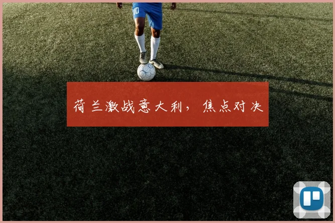 荷兰激战意大利,焦点对决