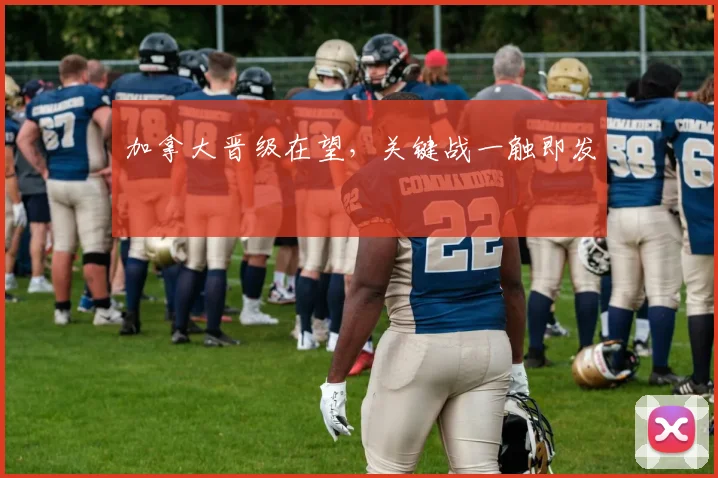 加拿大晋级在望，关键战一触即发