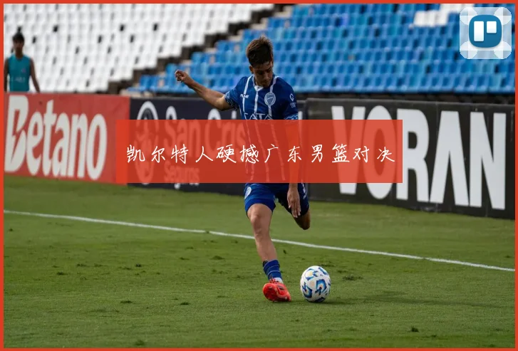 凯尔特人硬撼广东男篮对决