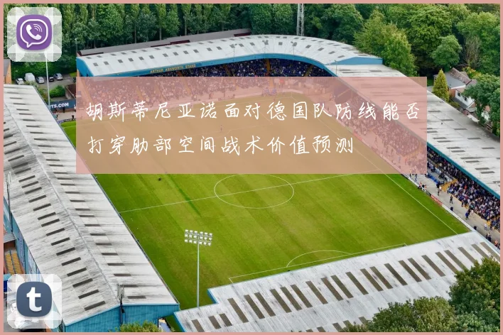 胡斯蒂尼亚诺面对德国队防线能否打穿肋部空间战术价值预测