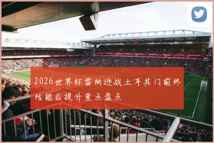 2026世界杯雷纳迎战土耳其门前终结能否提升重点盘点