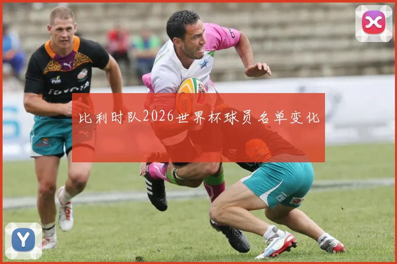 比利时队2026世界杯球员名单变化