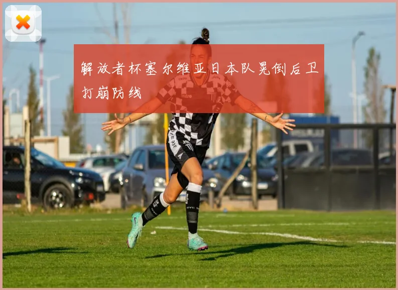 解放者杯塞尔维亚日本队晃倒后卫打崩防线