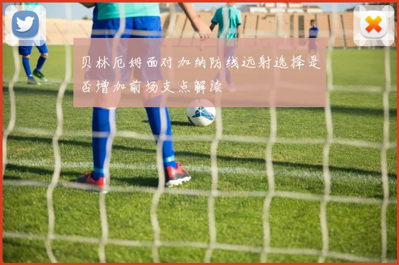 贝林厄姆面对加纳防线远射选择是否增加前场支点解读