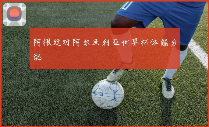 阿根廷对阿尔及利亚世界杯体能分配