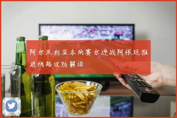阿尔及利亚本纳赛尔迎战阿根廷推进线路攻防解读
