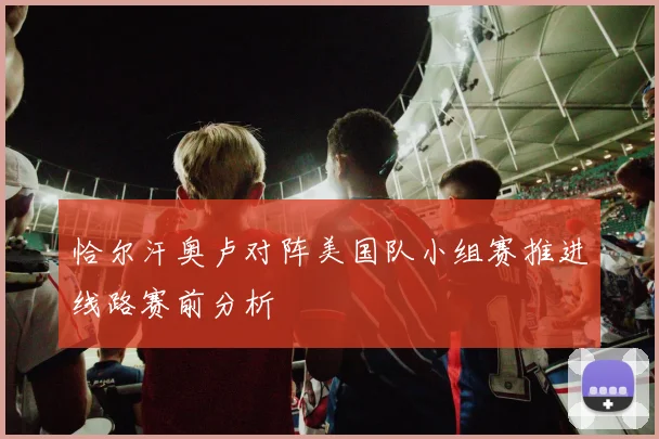 恰尔汗奥卢对阵美国队小组赛推进线路赛前分析