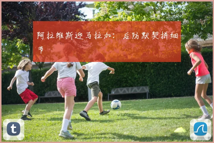 阿拉维斯迎马拉加：后防默契拼细节