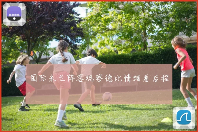 国际米兰阵容观察德比情绪看后程