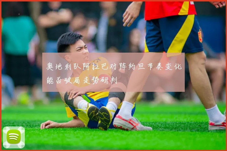 奥地利队阿拉巴对阵约旦节奏变化能否破局走势研判