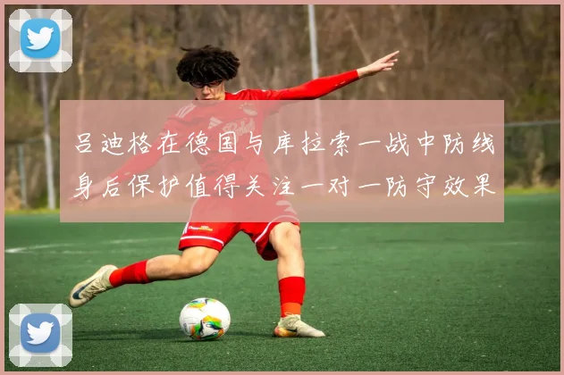 吕迪格在德国与库拉索一战中防线身后保护值得关注一对一防守效果