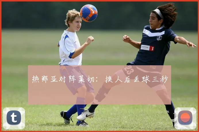 热那亚对阵莱切：换人后丢球三秒