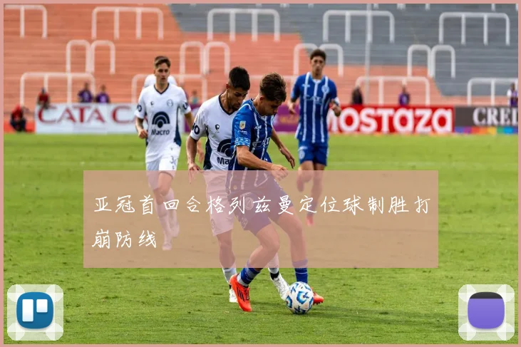 亚冠首回合格列兹曼定位球制胜打崩防线