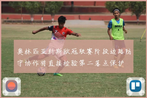 奥林匹亚科斯欧冠联赛阶段边路防守协作将直接检验第二落点保护