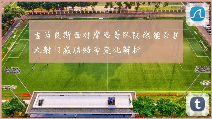 吉马良斯面对摩洛哥队防线能否扩大射门威胁赔率变化解析
