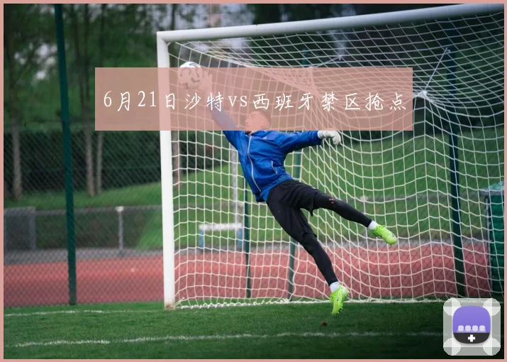 6月21日沙特vs西班牙禁区抢点