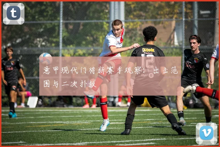 意甲现代门将新赛季观察：出击范围与二次扑救