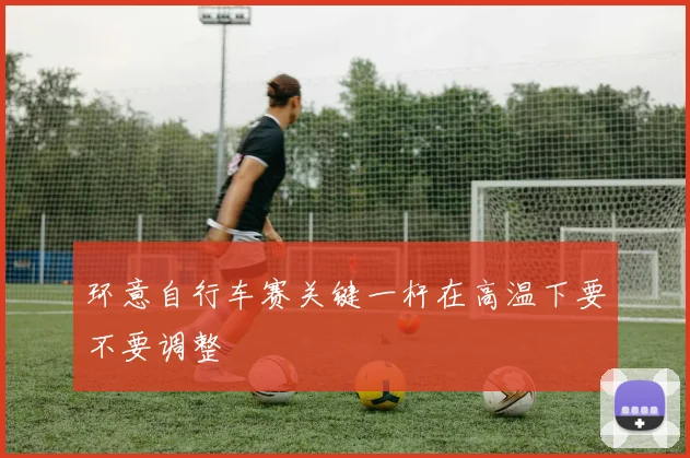 环意自行车赛关键一杆在高温下要不要调整