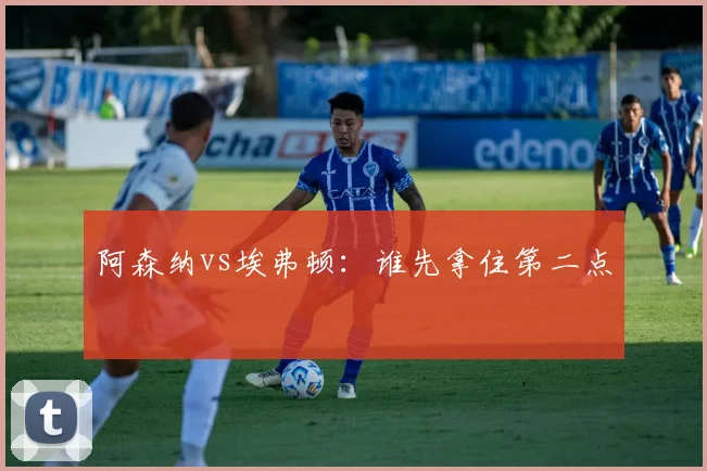 阿森纳vs埃弗顿:谁先拿住第二点