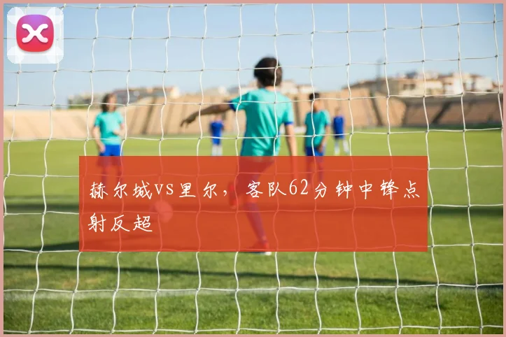 赫尔城vs里尔,客队62分钟中锋点射反超