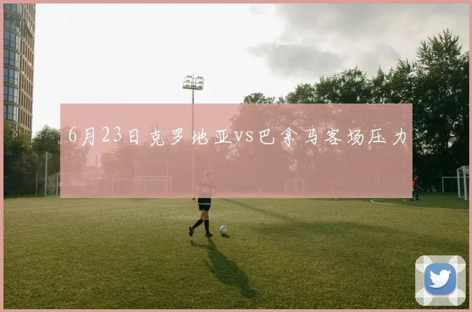 6月23日克罗地亚vs巴拿马客场压力