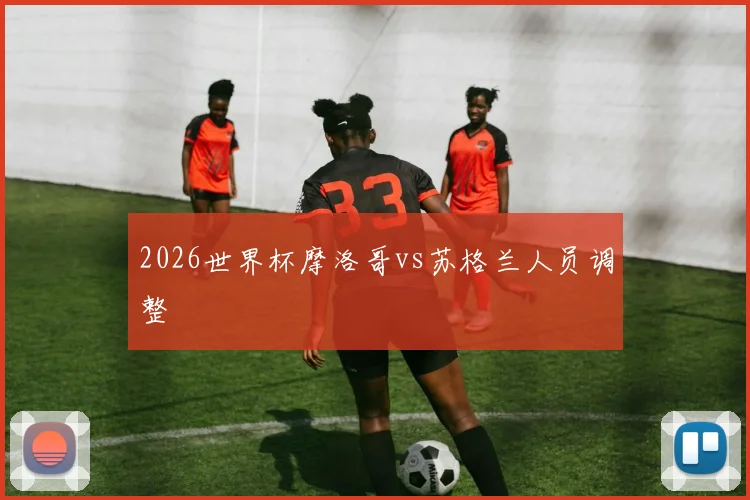 2026世界杯摩洛哥vs苏格兰人员调整