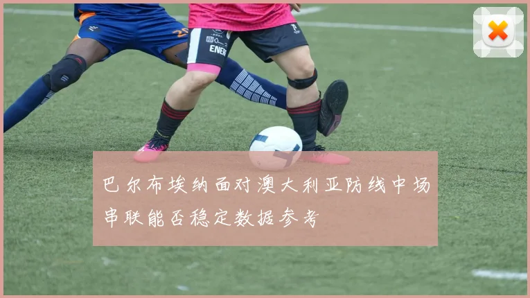 巴尔布埃纳面对澳大利亚防线中场串联能否稳定数据参考