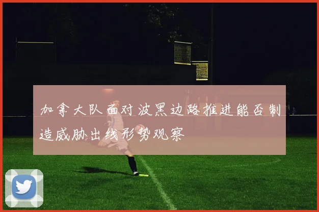 加拿大队面对波黑边路推进能否制造威胁出线形势观察
