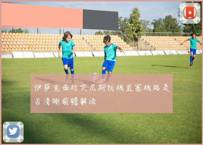 伊萨克面对突尼斯防线直塞线路是否清晰前瞻解读