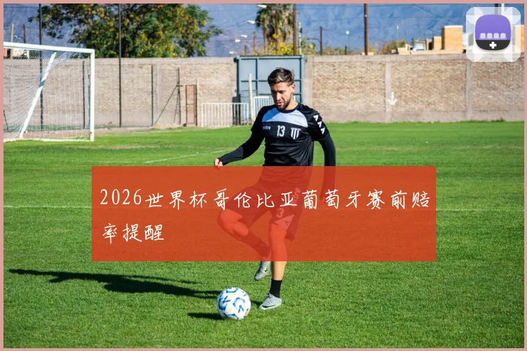 2026世界杯哥伦比亚葡萄牙赛前赔率提醒