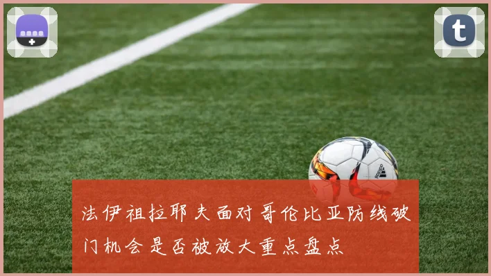 法伊祖拉耶夫面对哥伦比亚防线破门机会是否被放大重点盘点