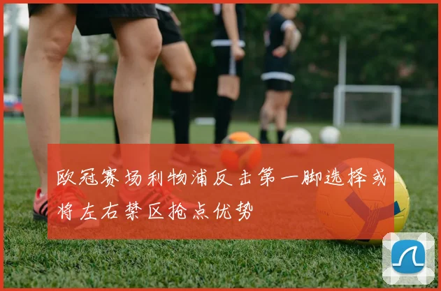 欧冠赛场利物浦反击第一脚选择或将左右禁区抢点优势