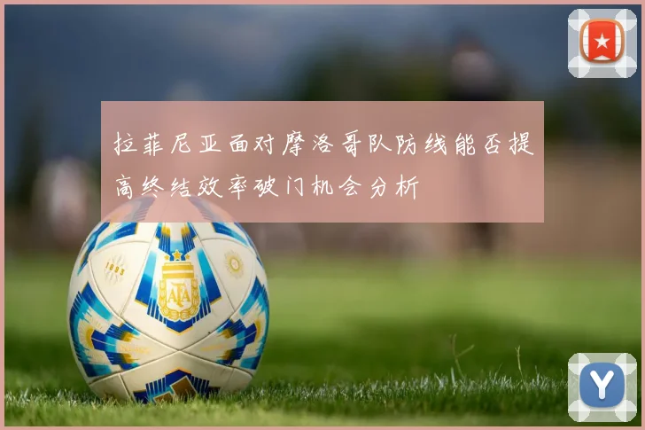 拉菲尼亚面对摩洛哥队防线能否提高终结效率破门机会分析