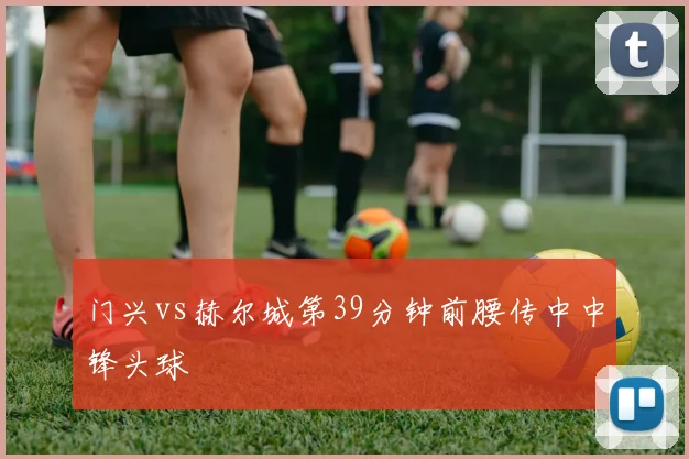 门兴vs赫尔城第39分钟前腰传中中锋头球