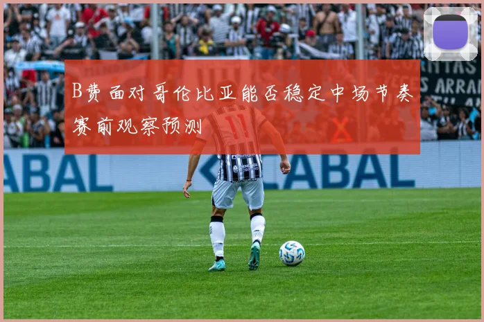 B费面对哥伦比亚能否稳定中场节奏赛前观察预测
