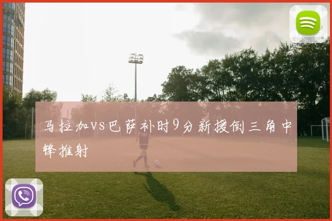 马拉加vs巴萨补时9分新援倒三角中锋推射